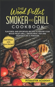 The Wood Pellet Smoker and Grill Cookbook: Flavorful and Effortless Recipes to Master Your Wood Pellet Grill Smoke Meat, Fish and Vegetable Like a Pitmaster