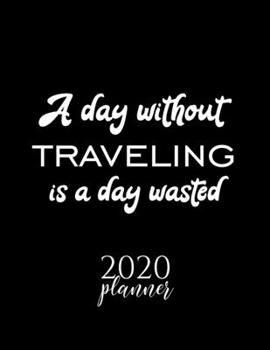 A Day Without Traveling Is A Day Wasted 2020 Planner: Nice 2020 Calendar for Traveling Fan | Christmas Gift Idea Traveling Theme | Traveling Lover Journal for 2020 | 120 pages 8.5x11 inches
