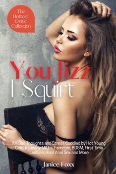 You Jizz, I Squirt - The Hottest Erotic Collection: Kill Bad Thoughts and Stress Cuddled by Hot Young Girls, Raunchy MILFs, Femdom, BDSM, First Time Lesbian, Hard Anal Sex and More