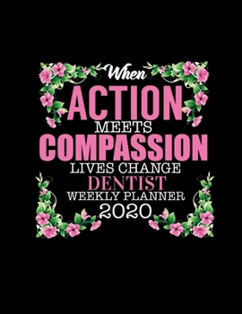 WHEN ACTION MEETS COMPASSION LIVES CHANGE DENTIST WEEKLY PLANNER 2020: Improve your Personal & Business Time Management with this Organizer, Activity Planner (Jan 1 / Dec 31 - 133 Pages)
