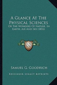 Paperback A Glance At The Physical Sciences: Or The Wonders Of Nature, In Earth, Air And Sky (1852) Book