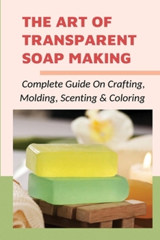 Paperback The Art Of Transparent Soap Making: Complete Guide On Crafting, Molding, Scenting & Coloring: How To Make Glycerin Soap Book