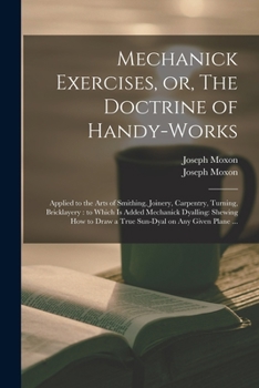 Paperback Mechanick Exercises, or, The Doctrine of Handy-works: Applied to the Arts of Smithing, Joinery, Carpentry, Turning, Bricklayery: to Which is Added Mec Book