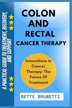 COLON AND RECTAL CANCER THERAPY: A Practical Guide To Treatment, Recovery, And Support