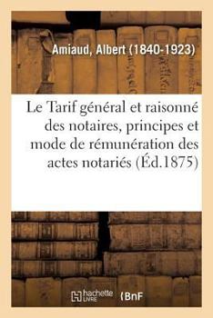 Paperback Le Tarif Général Et Raisonné Des Notaires. Principes Et Mode de Rémunération Des Actes Notariés: Sur La Procédure Du Tarif, Les Réformes Qu'il Y Aurai [French] Book