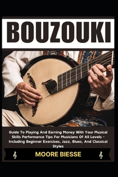 BOUZOUKI: Guide To Playing And Earning Money With Your Musical Skills Performance Tips For Musicians Of All Levels - Including Beginner Exercises, Jazz, Blues, And Classical Styles