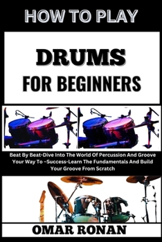 HOW TO PLAY DRUMS FOR BEGINNERS: Beat By Beat-Dive Into The World Of Percussion And Groove Your Way To –Success-Learn The Fundamentals And Build Your Groove From Scratch