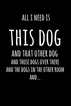 All I Need Is This Dog And That Other Dog, And Those Dogs Over There, And The Dogs In The Other Room, And...: 6x9" Dot Bullet Notebook/Journal Funny Gift Idea