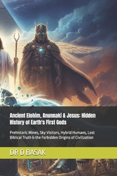 Ancient Elohim, Anunnaki & Jesus: Hidden History of Earth's First Gods: Prehistoric Mines, Sky Visitors, Hybrid Humans, Lost Biblical Truth & the ... (The Complete World of Ancient Civilizations)