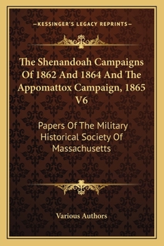 The Shenandoah Campaigns Of 1862 And 1864 And The Appomattox Campaign, 1865 V6: Papers Of The Military Historical Society Of Massachusetts