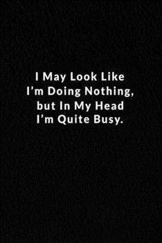 Paperback I May Look Like I'm Doing Nothing, But In My Head I'm Quite Busy.: Lined Notebook. Book