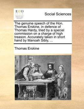 The genuine speech of the Hon. Thomas Erskine, in defence of Thomas Hardy, tried by a special commission on a charge of high treason. Accurately taken in short hand by Manoah Sibly, ...
