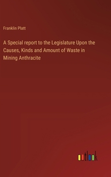 Hardcover A Special report to the Legislature Upon the Causes, Kinds and Amount of Waste in Mining Anthracite Book