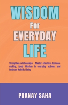 WISDOM FOR EVERYDAY LIFE: Strengthen relationships, Master effective decision-making, Apply Wisdom in everyday actions, and Embrace a Holistic Living. (Wisdom Unleashed)