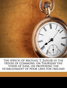 Paperback The Speech of Michael T. Sadler in the House of Commons, on Thursday the Third of June, on Proposing the Establishment of Poor Laws for Ireland Book