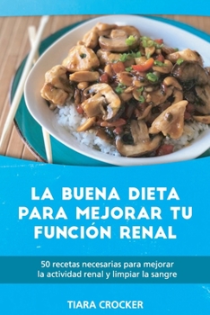 La Buena Dieta para Mejorar Tu Función Renal: 50 Recetas Necesarias para Mejorar la Actividad Renal y Limpiar la Sangre - The Good Diet to Ameliorate Your Renal Function