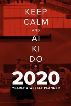 Keep Calm And Ai Ki Do In 2020 - Yearly And Weekly Planner: Week To A Page Gift Organiser & Diary