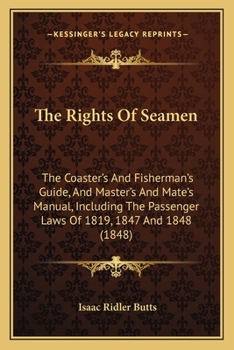 The Rights Of Seamen: The Coaster's And Fisherman's Guide, And Master's And Mate's Manual, Including The Passenger Laws Of 1819, 1847 And 1848