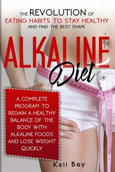 Alkaline Diet: The Revolution of Eating Habits to stay Healthy and Find the Best Shape. A complete Program to Regain a Healthy Balance of the Body with Alkaline Foods and lose Weight Quickly