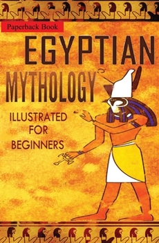 Paperback Egyptian Mythology Illustrated for Beginners.: A Guide to Classic Stories of Gods, Goddesses, Monsters, Mortals and Traditions of Ancient Egypt (First Book