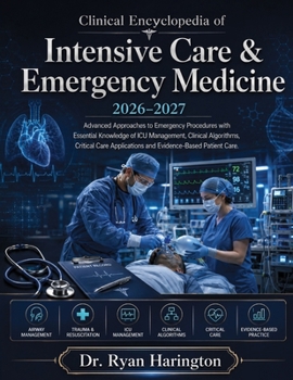 Clinical Encyclopedia of Intensive Care & Emergency Medicine 2026-2027: Advanced Approaches to Emergency Procedures with Essential Knowledge of ICU ... Applications and Evidence-Based Patient Care