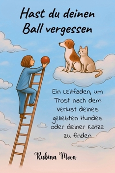 Hast du deinen Ball vergessen: Ein Leitfaden, um Trost nach dem Verlust deines geliebten Hundes oder deiner Katze zu finden (German Edition)