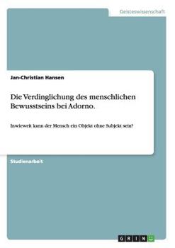 Paperback Die Verdinglichung des menschlichen Bewusstseins bei Adorno.: Inwieweit kann der Mensch ein Objekt ohne Subjekt sein? [German] Book