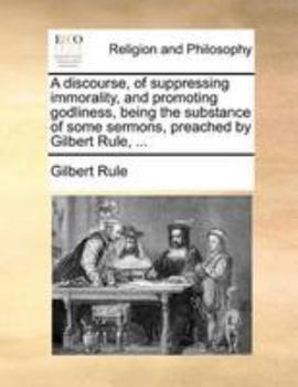 Paperback A Discourse, of Suppressing Immorality, and Promoting Godliness, Being the Substance of Some Sermons, Preached by Gilbert Rule, ... Book