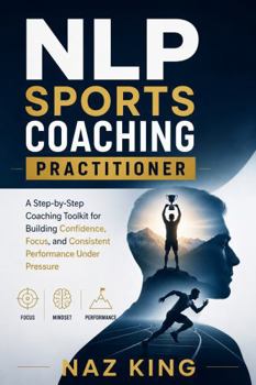 NLP Sports Coaching Practitioner: A Step-by-Step Coaching Toolkit for Building Confidence, Focus, and Consistent Performance Under Pressure
