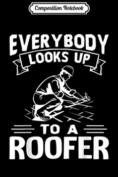 Composition Notebook: Funny Roofer Gifts Everybody Looks Up To A Roofer  Journal/Notebook Blank Lined Ruled 6x9 100 Pages