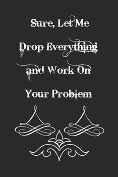 Sure, Let Me Drop Everything and Work On Your Problem Lined Notebook