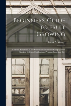 Paperback Beginners' Guide to Fruit Growing: a Simple Statement of the Elementary Practices of Propagation, Planting, Culture, Fertilization, Pruning, Spraying, Book
