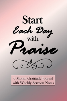 Start Each Day With Praise: 6 Month Gratitude Journal with Weekly Sermon Notes