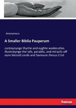 A Smaller Biblia Pauperum: Conteynynge Thyrtie and Eyghte Wodecuttes Illustratynge the Lyfe, Parablis, and Miraclis Off Oure Blessid Lord & Savioure Jhesus Crist: With the Propre Descrypciouns Theroff