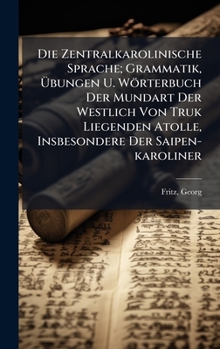 Die Zentralkarolinische Sprache; Grammatik, Ã bungen U. Wörterbuch Der Mundart Der Westlich Von Truk Liegenden Atolle, Insbesondere Der Saipen-karoliner (German Edition)