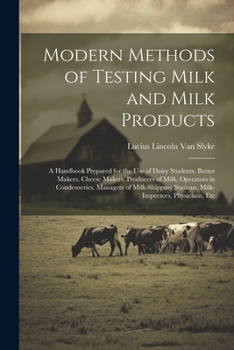 Modern Methods of Testing Milk and Milk Products: A Handbook Prepared for the Use of Dairy Students, Butter Makers, Cheese Makers, Producers of Milk, ... Stations, Milk-Inspectors, Physicians, Etc