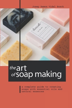 THE ART OF SOAP MAKING: A COMPLETE GUIDE TO CREATING SOAPS WITH ESSENTIAL OILS AND NATURAL ESSENCES