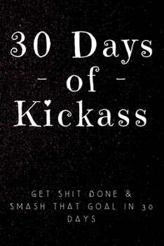 30 Days of Kickass: Get Shit Done & Smash that Goal in 30 days