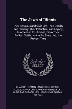 Paperback The Jews of Illinois: Their Religious and Civic Life, Their Charity and Industry, Their Patriotism and Loyalty to American Institutions, Fro Book