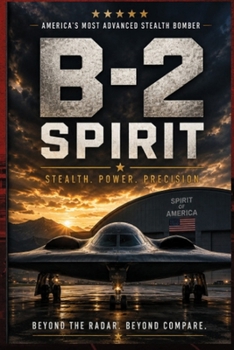 B-2 Spirit Stealth Bomber: The Complete Guide to America's Invisible Flying Wing: History, Stealth Technology, Engineering, Combat Missions, Weapons, ... and the Future of Strategic Air Power