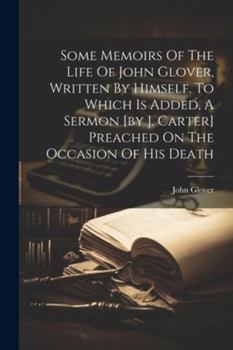 Paperback Some Memoirs Of The Life Of John Glover, Written By Himself. To Which Is Added, A Sermon [by J. Carter] Preached On The Occasion Of His Death Book