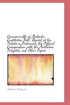 Paperback Commonwealth of Australia Constitution Bill: Reprint of the Debates in Parliament, the Official Corr Book
