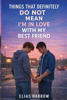 Things That Definitely Do Not Mean I Am In Love With My Best Friend: A Gay Young Adult Comedy Romance Novel