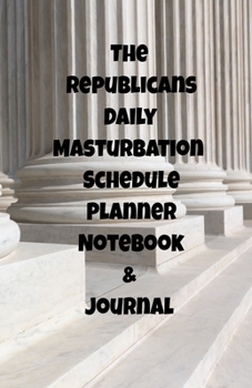 The Republicans Daily Masturbation Schedule Planner Notebook & Journal: The Perfect Gift Idea Adult Gag Prank Gifts Novelty Joke Stocking Stuffer Ideas 5.5x8.5 College Ruled White Paper Glossy Cover