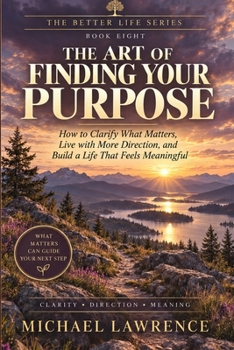 The Art Of Finding Your Purpose: How to find meaning, choose what matters, and move forward without having it all figured out (The Better Life)