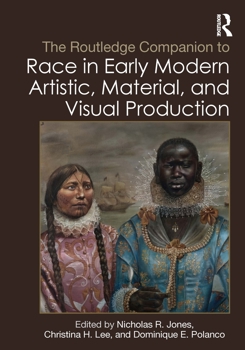 The Routledge Companion to Race in Early Modern Artistic, Material, and Visual Production (Routledge Art History and Visual Studies Companions)