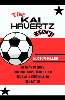 The KAI HAVERTZ Story: German Prodigy: How One Young Midfielder Became a £100 Million Sensation