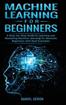 Hardcover Machine Learning for Beginners: A Step-by-Step Guide to Learning and Mastering Machine Learning for Absolute Beginners with Real Examples Book