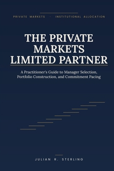 Paperback The Private Markets Limited Partner: A Practitioner's Guide to Manager Selection, Portfolio Construction, and Commitment Pacing Book