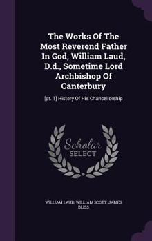Hardcover The Works Of The Most Reverend Father In God, William Laud, D.d., Sometime Lord Archbishop Of Canterbury: [pt. 1] History Of His Chancellorship Book